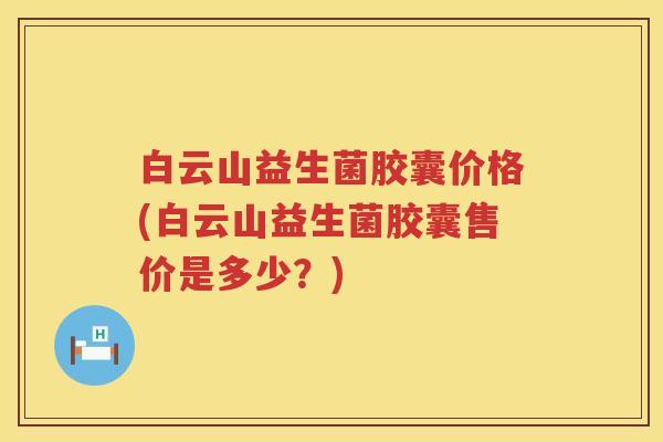 白云山益生菌胶囊价格(白云山益生菌胶囊售价是多少?) 白云山益生菌胶囊价格(白云山益生菌胶囊售价是多少?)