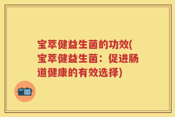 宝萃健益生菌的功效(宝萃健益生菌:促进肠道健康的有效选择) 宝萃健益生菌的功效(宝萃健益生菌:促进肠道健康的有效选择)