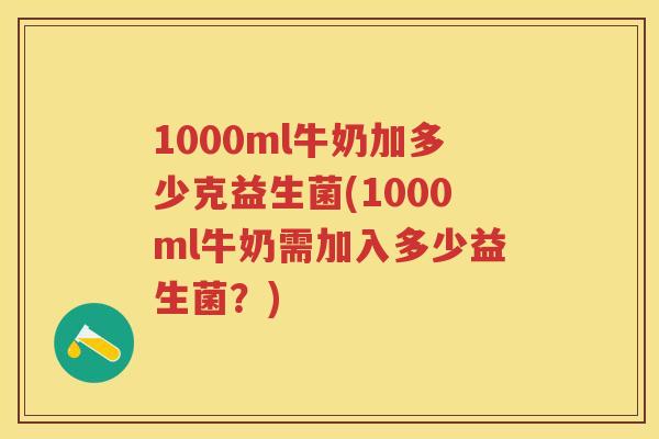1000ml牛奶加多少克益生菌(1000ml牛奶需加入多少益生菌?) 1000ml牛奶加多少克益生菌(1000ml牛奶需加入多少益生菌?)