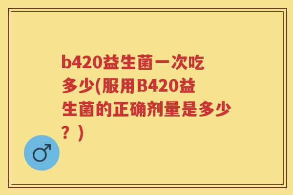 b420益生菌一次吃多少(服用B420益生菌的正确剂量是多少?) b420益生菌一次吃多少(服用B420益生菌的正确剂量是多少?)
