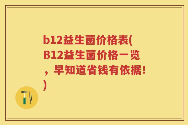 b12益生菌价格表(B12益生菌价格一览,早知道省钱有依据!) b12益生菌价格表(B12益生菌价格一览,早知道省钱有依据!)