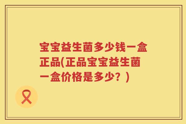 宝宝益生菌多少钱一盒正品(正品宝宝益生菌一盒价格是多少?) 宝宝益生菌多少钱一盒正品(正品宝宝益生菌一盒价格是多少?)