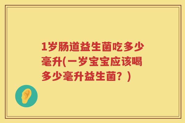 1岁肠道益生菌吃多少毫升(一岁宝宝应该喝多少毫升益生菌?) 1岁肠道益生菌吃多少毫升(一岁宝宝应该喝多少毫升益生菌?)