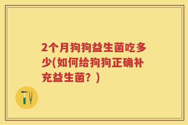 2个月狗狗益生菌吃多少(如何给狗狗正确补充益生菌?) 2个月狗狗益生菌吃多少(如何给狗狗正确补充益生菌?)