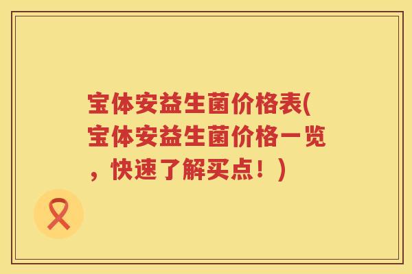 宝体安益生菌价格表(宝体安益生菌价格一览,快速了解买点!) 宝体安益生菌价格表(宝体安益生菌价格一览,快速了解买点!)