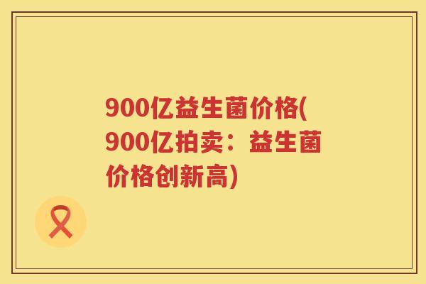 900亿益生菌价格(900亿拍卖:益生菌价格创新高) 900亿益生菌价格(900亿拍卖:益生菌价格创新高)