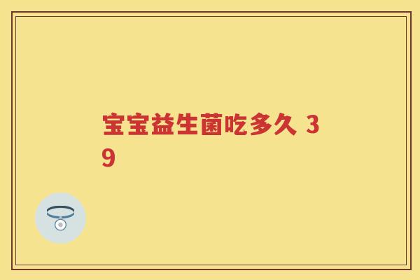 宝宝益生菌吃多久 39 宝宝益生菌吃多久 39