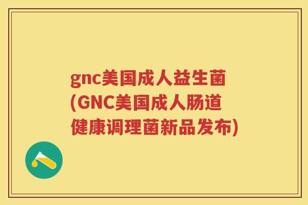 gnc美国成人益生菌(GNC美国成人肠道健康调理菌新品发布)