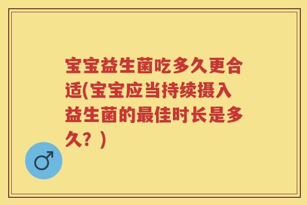 宝宝益生菌吃多久更合适(宝宝应当持续摄入益生菌的佳时长是多久?) 宝宝益生菌吃多久更合适(宝宝应当持续摄入益生菌的佳时长是多久?)