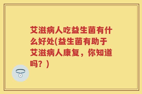 艾滋人吃益生菌有什么好处(益生菌有助于艾滋人康复,你知道吗?) 艾滋人吃益生菌有什么好处(益生菌有助于艾滋人康复,你知道吗?)