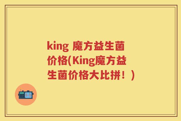 king 魔方益生菌价格(King魔方益生菌价格大比拼!) king 魔方益生菌价格(King魔方益生菌价格大比拼!)