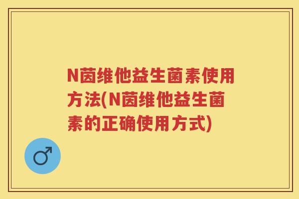 N茵维他益生菌素使用方法(N茵维他益生菌素的正确使用方式) N茵维他益生菌素使用方法(N茵维他益生菌素的正确使用方式)