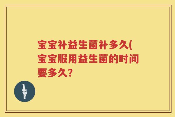 宝宝补益生菌补多久(宝宝服用益生菌的时间要多久? 宝宝补益生菌补多久(宝宝服用益生菌的时间要多久?