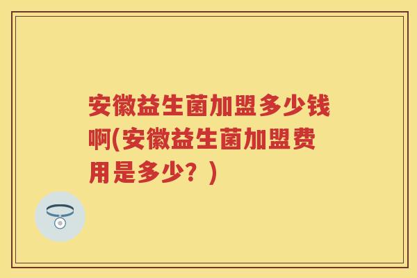 安徽益生菌加盟多少钱啊(安徽益生菌加盟费用是多少?) 安徽益生菌加盟多少钱啊(安徽益生菌加盟费用是多少?)