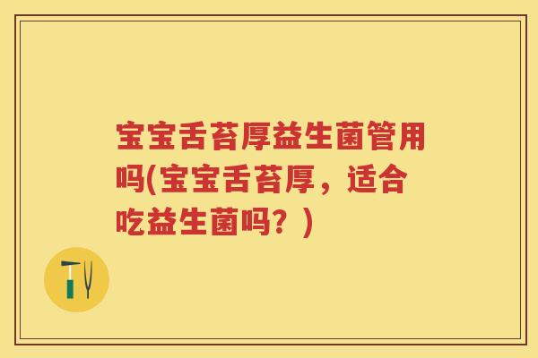 宝宝舌苔厚益生菌管用吗(宝宝舌苔厚,适合吃益生菌吗?) 宝宝舌苔厚益生菌管用吗(宝宝舌苔厚,适合吃益生菌吗?)