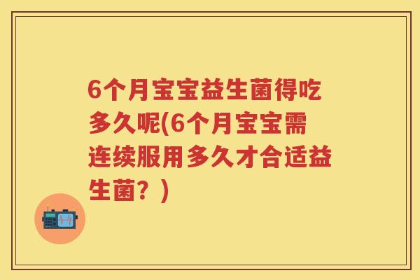 6个月宝宝益生菌得吃多久呢(6个月宝宝需连续服用多久才合适益生菌？)