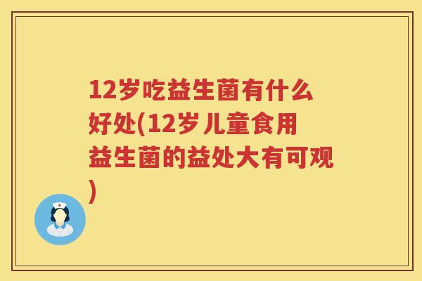 12岁吃益生菌有什么好处(12岁儿童食用益生菌的益处大有可观) 12岁吃益生菌有什么好处(12岁儿童食用益生菌的益处大有可观)