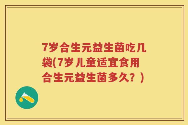 7岁合生元益生菌吃几袋(7岁儿童适宜食用合生元益生菌多久?) 7岁合生元益生菌吃几袋(7岁儿童适宜食用合生元益生菌多久?)