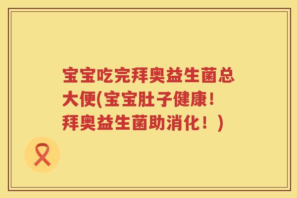 宝宝吃完拜奥益生菌总大便(宝宝肚子健康！拜奥益生菌助消化！)