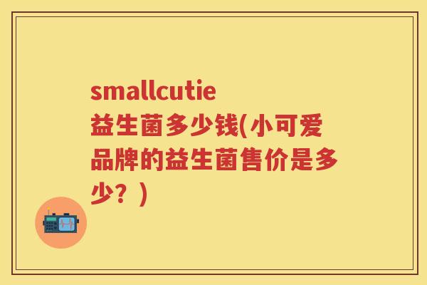 smallcutie益生菌多少钱(小可爱品牌的益生菌售价是多少？)