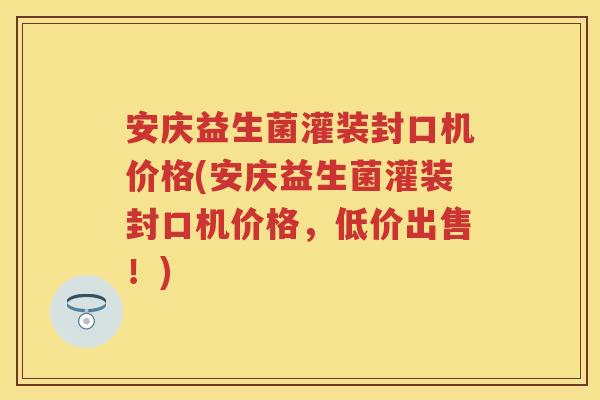 安庆益生菌灌装封口机价格(安庆益生菌灌装封口机价格,低价出售!) 安庆益生菌灌装封口机价格(安庆益生菌灌装封口机价格,低价出售!)