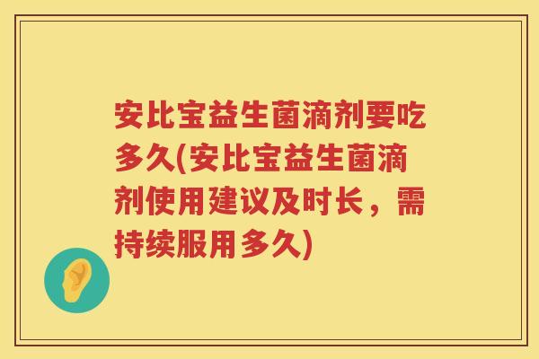 安比宝益生菌滴剂要吃多久(安比宝益生菌滴剂使用建议及时长,需持续服用多久) 安比宝益生菌滴剂要吃多久(安比宝益生菌滴剂使用建议及时长,需持续服用多久)