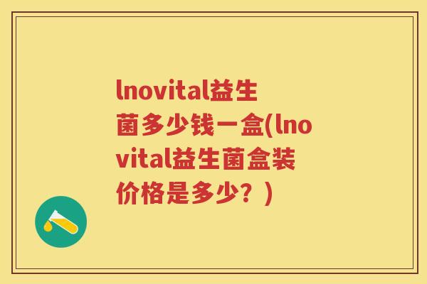lnovital益生菌多少钱一盒(lnovital益生菌盒装价格是多少?) lnovital益生菌多少钱一盒(lnovital益生菌盒装价格是多少?)