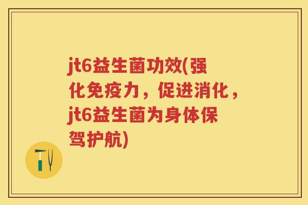 jt6益生菌功效(强化力,促进消化,jt6益生菌为身体保驾护航) jt6益生菌功效(强化力,促进消化,jt6益生菌为身体保驾护航)