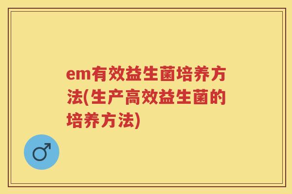 em有效益生菌培养方法(生产高效益生菌的培养方法) em有效益生菌培养方法(生产高效益生菌的培养方法)