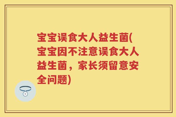 宝宝误食大人益生菌(宝宝因不注意误食大人益生菌,家长须留意安全问题) 宝宝误食大人益生菌(宝宝因不注意误食大人益生菌,家长须留意安全问题)