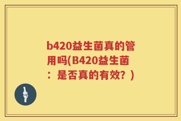 b420益生菌真的管用吗(B420益生菌:是否真的有效?) b420益生菌真的管用吗(B420益生菌:是否真的有效?)