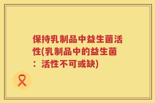 保持乳制品中益生菌活性(乳制品中的益生菌：活性不可或缺)