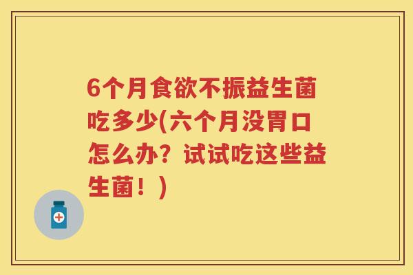 6个月不振益生菌吃多少(六个月没胃口怎么办？试试吃这些益生菌！)