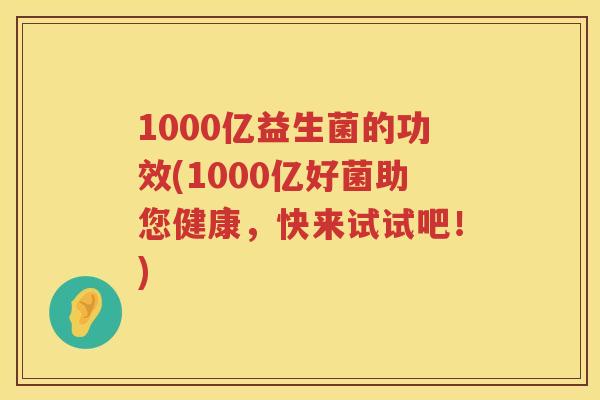 1000亿益生菌的功效(1000亿好菌助您健康,快来试试吧!) 1000亿益生菌的功效(1000亿好菌助您健康,快来试试吧!)