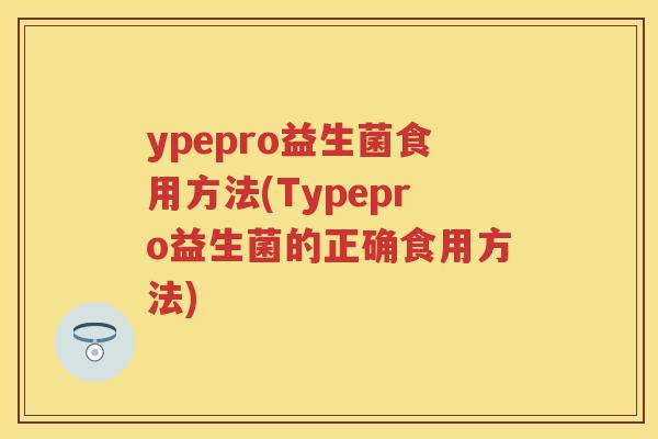 ypepro益生菌食用方法(Typepro益生菌的正确食用方法)
