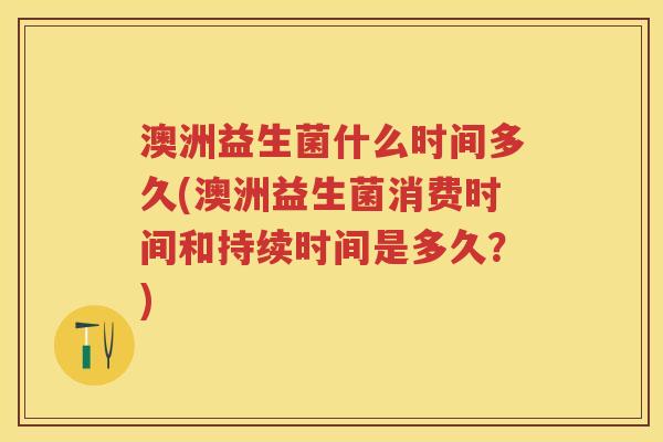 澳洲益生菌什么时间多久(澳洲益生菌消费时间和持续时间是多久?) 澳洲益生菌什么时间多久(澳洲益生菌消费时间和持续时间是多久?)
