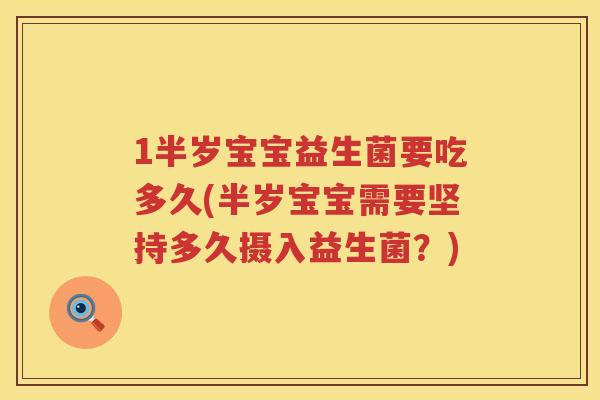 1半岁宝宝益生菌要吃多久(半岁宝宝需要坚持多久摄入益生菌？)