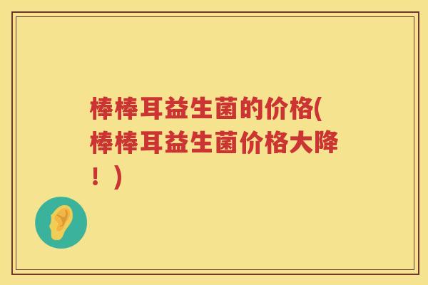 棒棒耳益生菌的价格(棒棒耳益生菌价格大降!) 棒棒耳益生菌的价格(棒棒耳益生菌价格大降!)