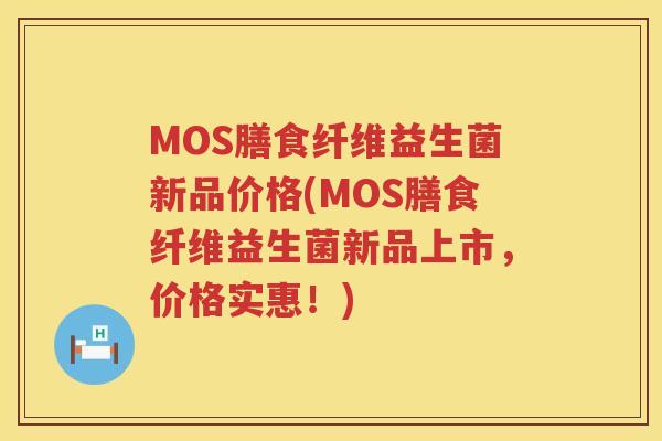 MOS膳食纤维益生菌新品价格(MOS膳食纤维益生菌新品上市，价格实惠！)