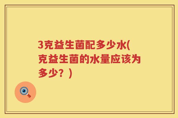 3克益生菌配多少水(克益生菌的水量应该为多少?) 3克益生菌配多少水(克益生菌的水量应该为多少?)