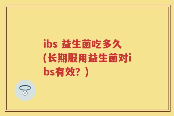 ibs 益生菌吃多久(长期服用益生菌对ibs有效?) ibs 益生菌吃多久(长期服用益生菌对ibs有效?)