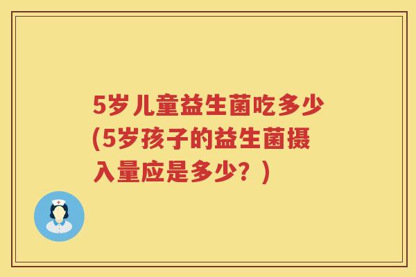 5岁儿童益生菌吃多少(5岁孩子的益生菌摄入量应是多少？)