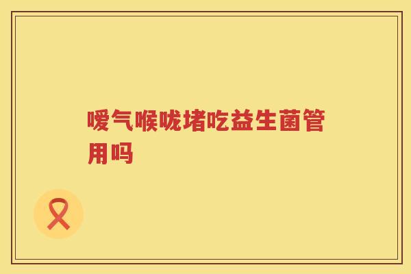 嗳气喉咙堵吃益生菌管用吗 嗳气喉咙堵吃益生菌管用吗