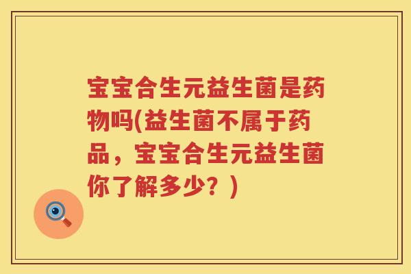 宝宝合生元益生菌是吗(益生菌不属于药品，宝宝合生元益生菌你了解多少？)