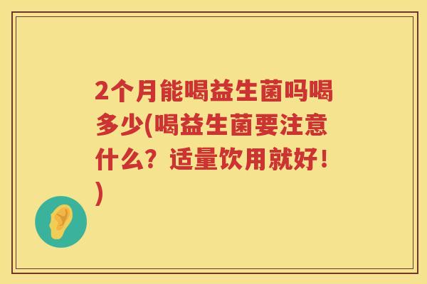2个月能喝益生菌吗喝多少(喝益生菌要注意什么?适量饮用就好!) 2个月能喝益生菌吗喝多少(喝益生菌要注意什么?适量饮用就好!)