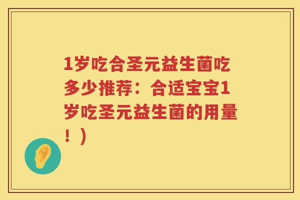 1岁吃合圣元益生菌吃多少推荐:合适宝宝1岁吃圣元益生菌的用量!) 1岁吃合圣元益生菌吃多少推荐:合适宝宝1岁吃圣元益生菌的用量!)