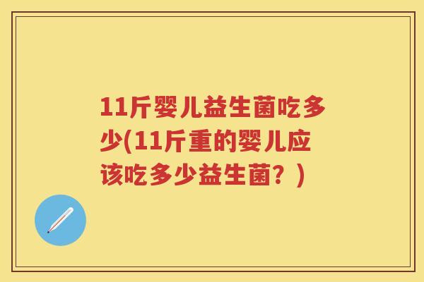 11斤婴儿益生菌吃多少(11斤重的婴儿应该吃多少益生菌?) 11斤婴儿益生菌吃多少(11斤重的婴儿应该吃多少益生菌?)