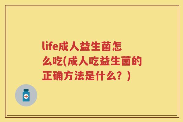 life成人益生菌怎么吃(成人吃益生菌的正确方法是什么？)
