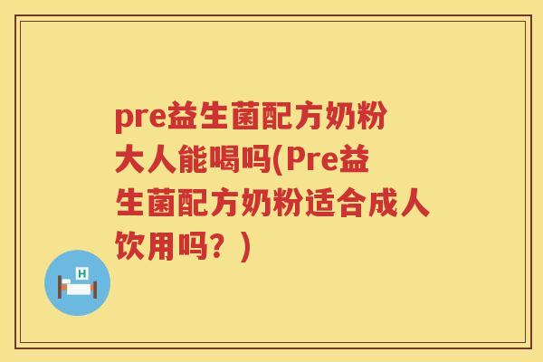 pre益生菌配方奶粉大人能喝吗(Pre益生菌配方奶粉适合成人饮用吗？)