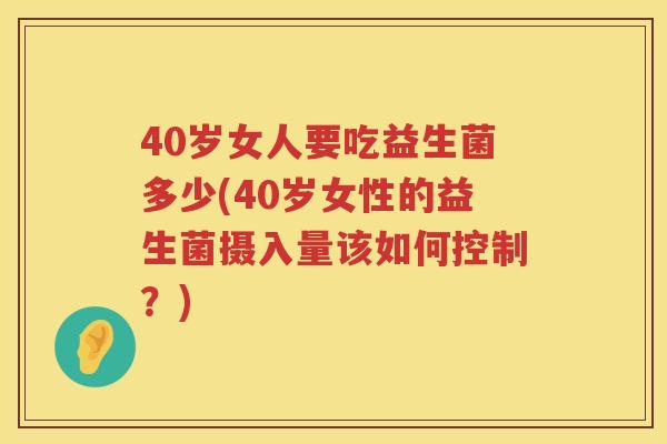 40岁女人要吃益生菌多少(40岁女性的益生菌摄入量该如何控制?) 40岁女人要吃益生菌多少(40岁女性的益生菌摄入量该如何控制?)
